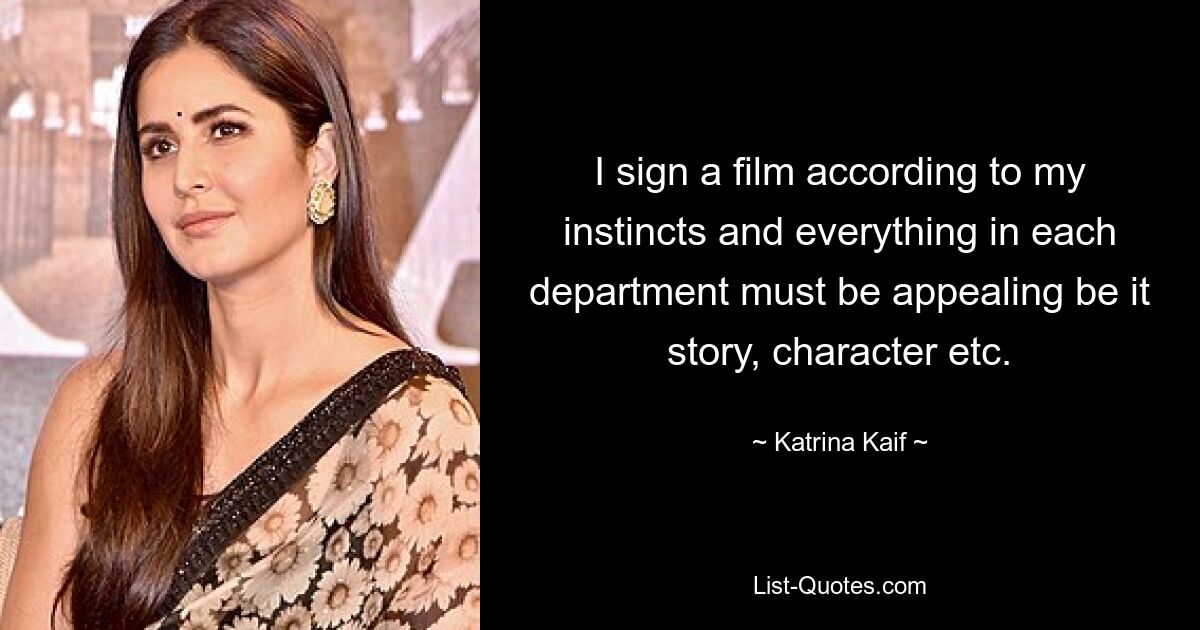 I sign a film according to my instincts and everything in each department must be appealing be it story, character etc. — © Katrina Kaif