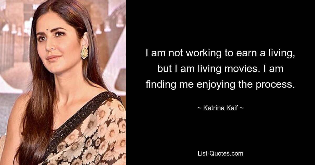 I am not working to earn a living, but I am living movies. I am finding me enjoying the process. — © Katrina Kaif