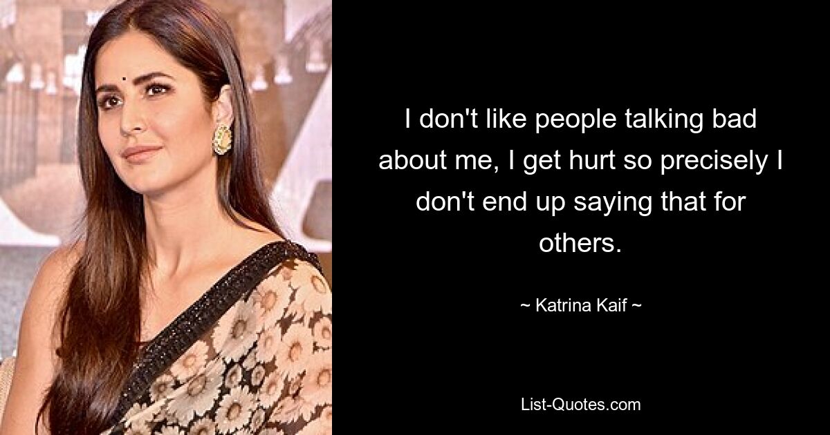 I don't like people talking bad about me, I get hurt so precisely I don't end up saying that for others. — © Katrina Kaif