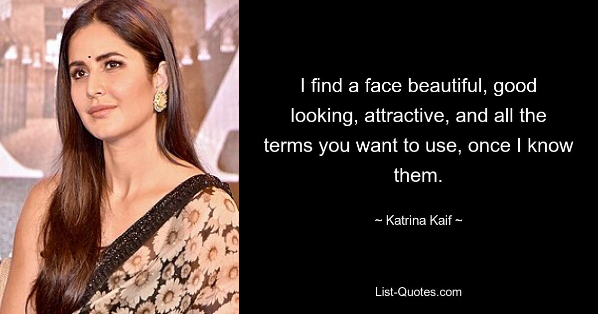 I find a face beautiful, good looking, attractive, and all the terms you want to use, once I know them. — © Katrina Kaif