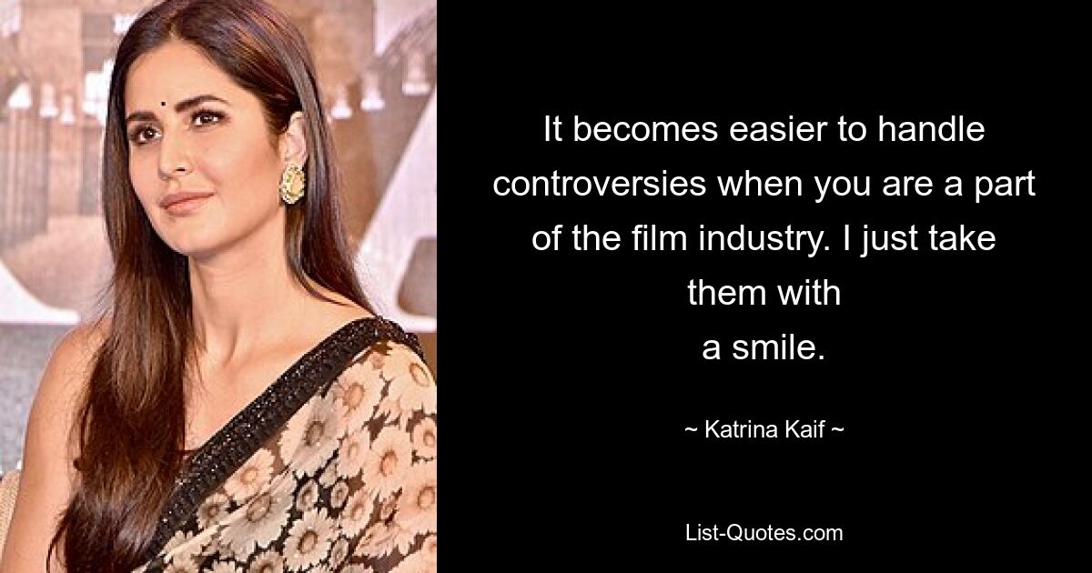 It becomes easier to handle controversies when you are a part of the film industry. I just take them with
a smile. — © Katrina Kaif