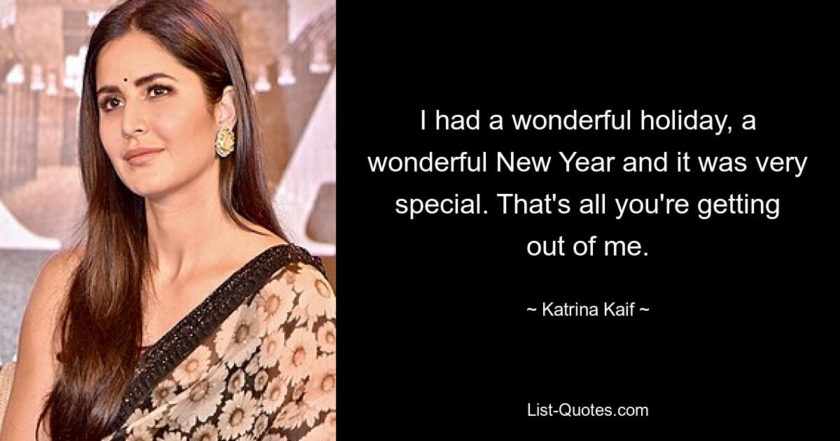 I had a wonderful holiday, a wonderful New Year and it was very special. That's all you're getting out of me. — © Katrina Kaif