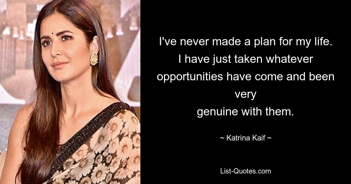 I've never made a plan for my life. I have just taken whatever opportunities have come and been very
genuine with them. — © Katrina Kaif