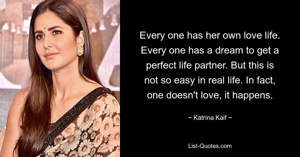 Every one has her own love life. Every one has a dream to get a perfect life partner. But this is not so easy in real life. In fact, one doesn't love, it happens. — © Katrina Kaif