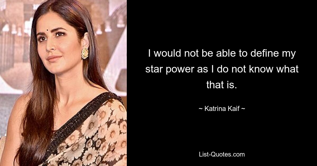 I would not be able to define my star power as I do not know what that is. — © Katrina Kaif