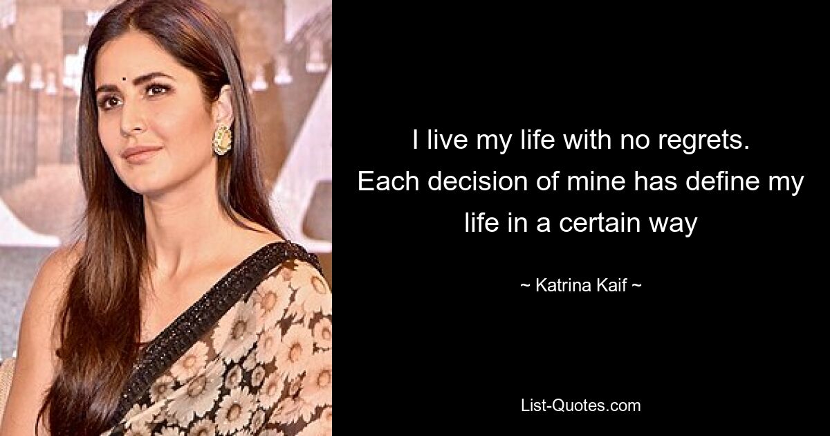 I live my life with no regrets. Each decision of mine has define my life in a certain way — © Katrina Kaif