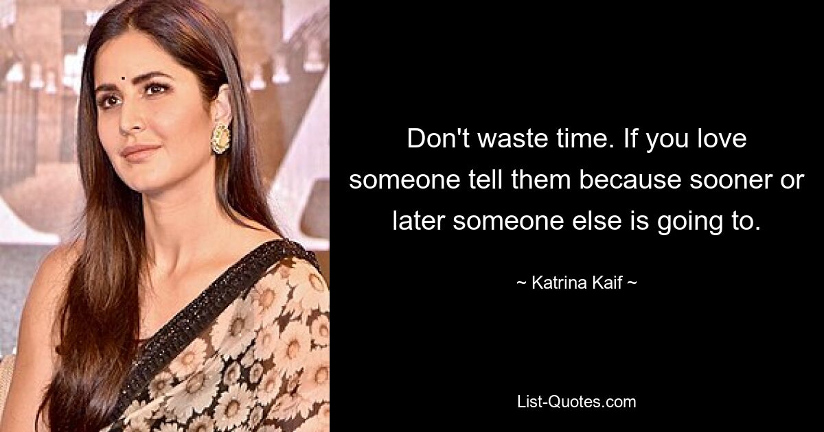 Don't waste time. If you love someone tell them because sooner or later someone else is going to. — © Katrina Kaif