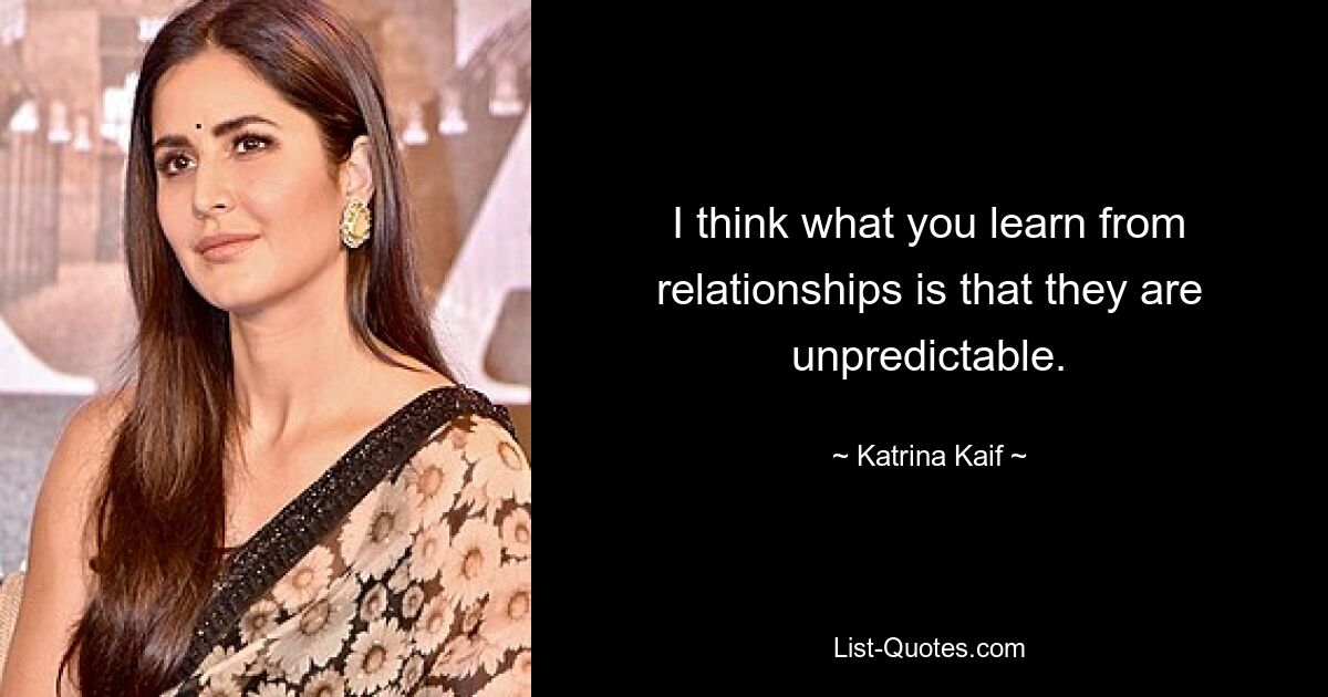 I think what you learn from relationships is that they are unpredictable. — © Katrina Kaif