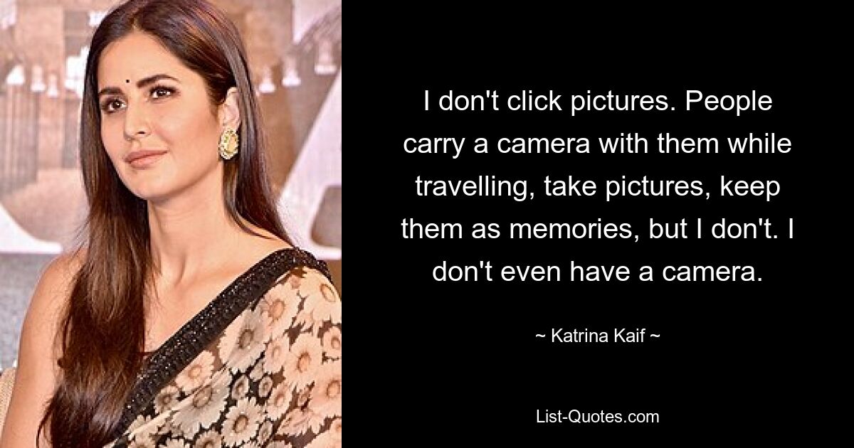 I don't click pictures. People carry a camera with them while travelling, take pictures, keep them as memories, but I don't. I don't even have a camera. — © Katrina Kaif