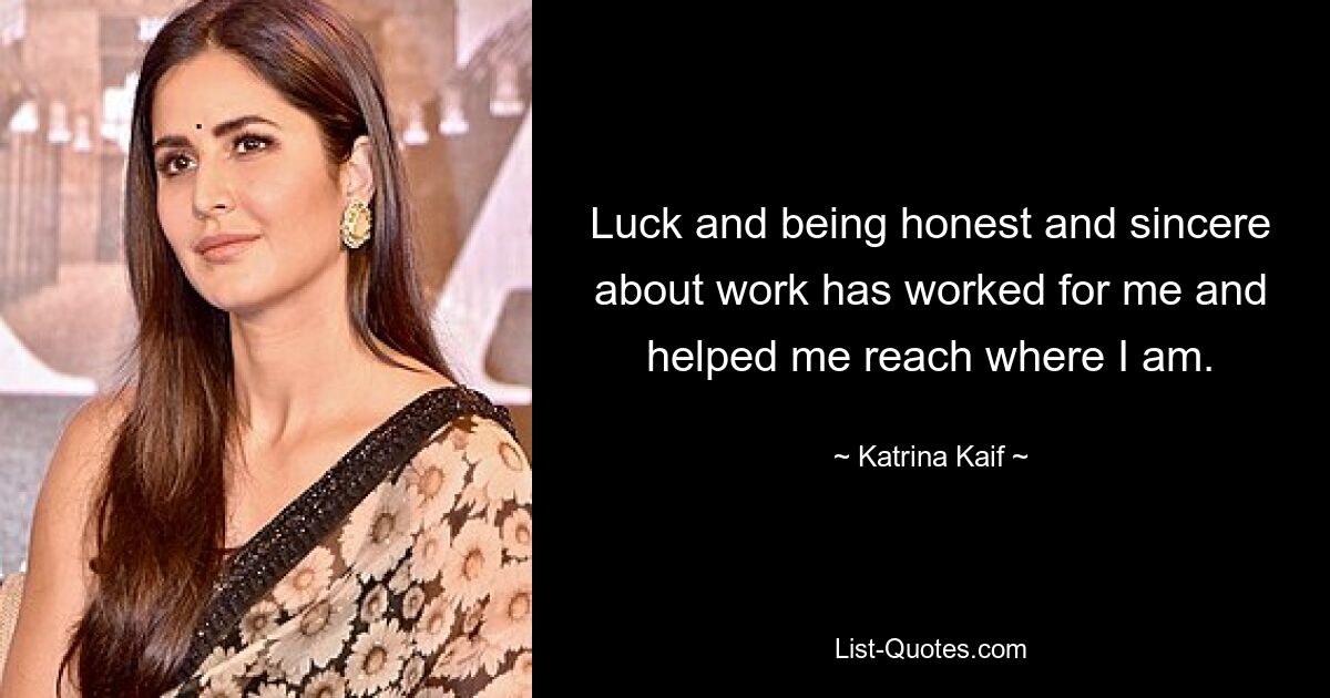 Luck and being honest and sincere about work has worked for me and helped me reach where I am. — © Katrina Kaif