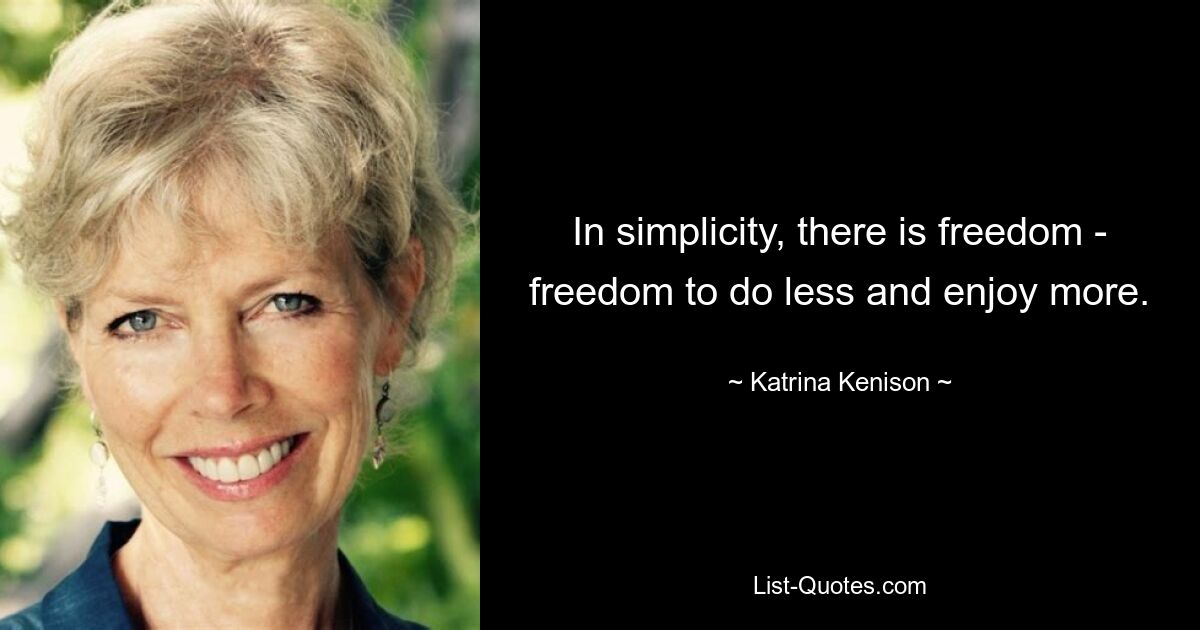 In simplicity, there is freedom - freedom to do less and enjoy more. — © Katrina Kenison