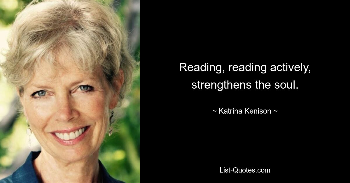 Reading, reading actively, strengthens the soul. — © Katrina Kenison