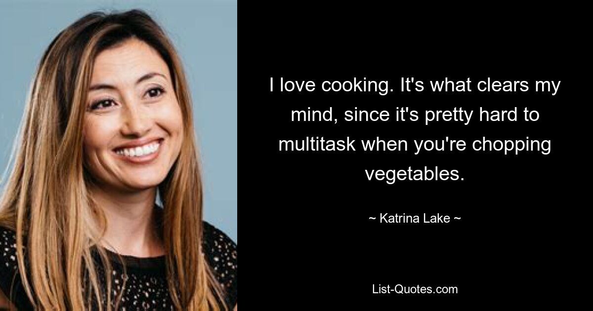 I love cooking. It's what clears my mind, since it's pretty hard to multitask when you're chopping vegetables. — © Katrina Lake