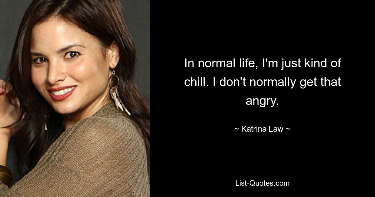 In normal life, I'm just kind of chill. I don't normally get that angry. — © Katrina Law