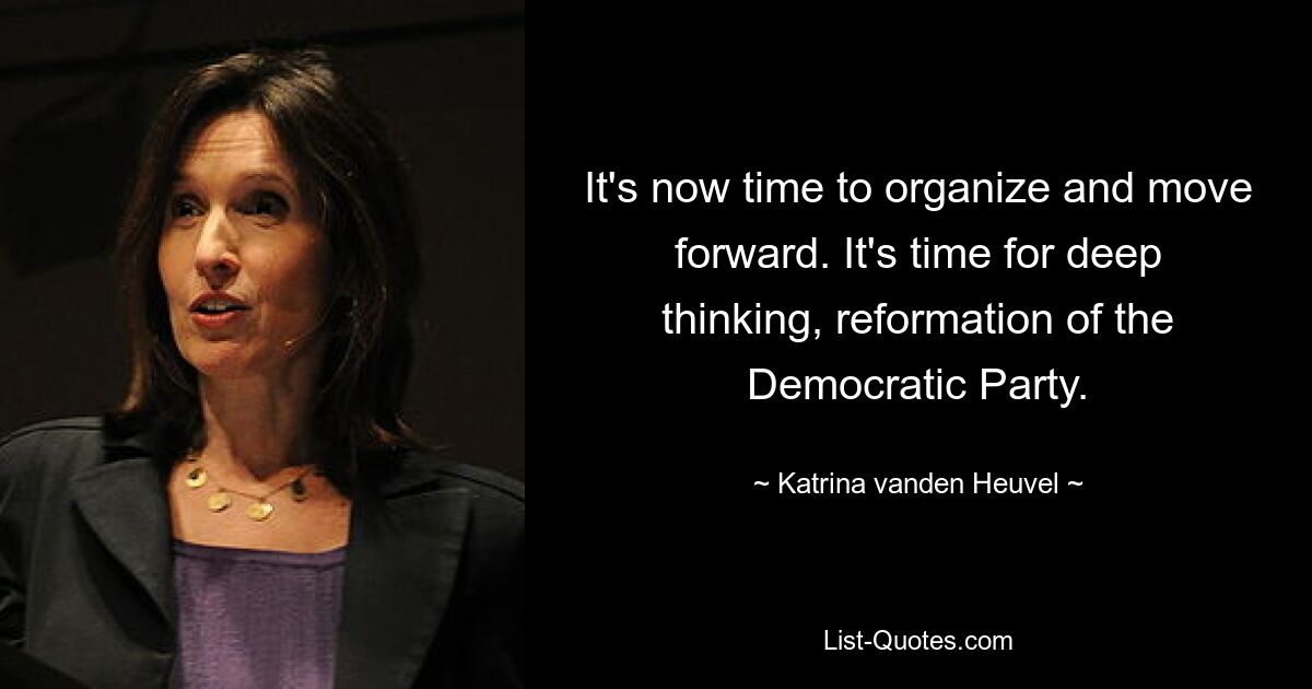 It's now time to organize and move forward. It's time for deep thinking, reformation of the Democratic Party. — © Katrina vanden Heuvel