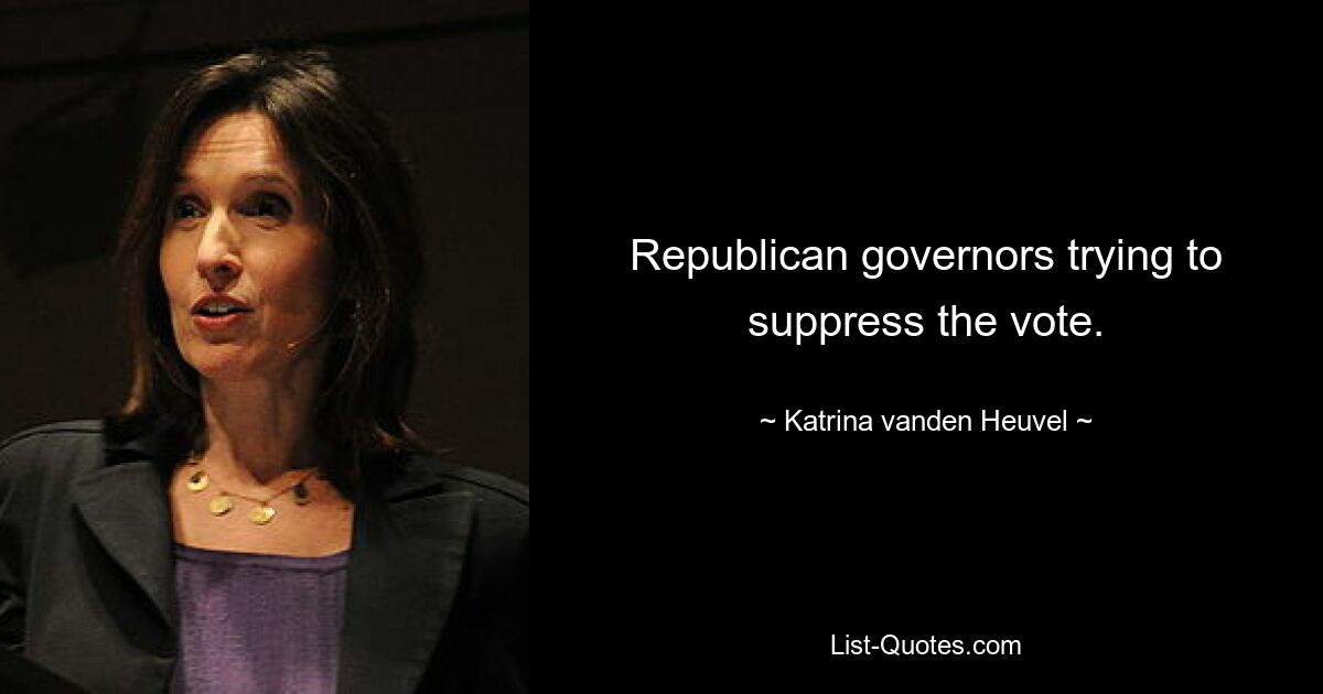 Republican governors trying to suppress the vote. — © Katrina vanden Heuvel