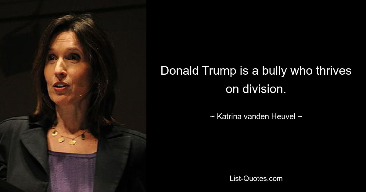 Donald Trump is a bully who thrives on division. — © Katrina vanden Heuvel