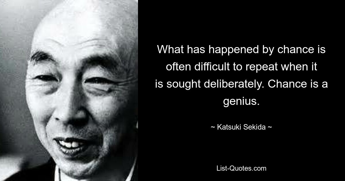 What has happened by chance is often difficult to repeat when it is sought deliberately. Chance is a genius. — © Katsuki Sekida