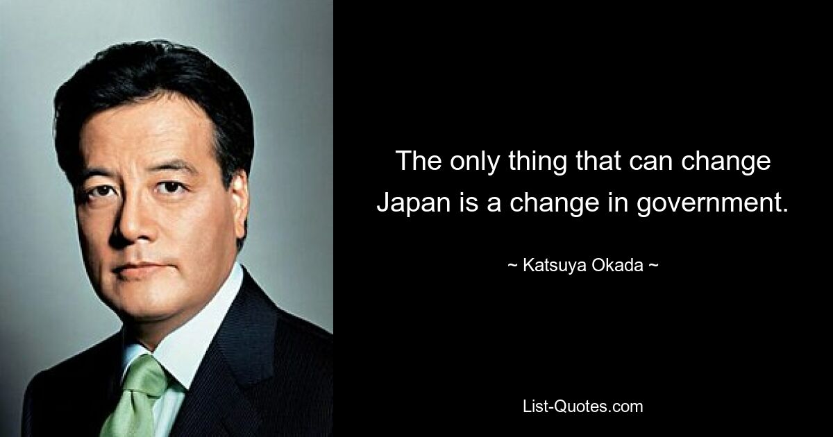 The only thing that can change Japan is a change in government. — © Katsuya Okada