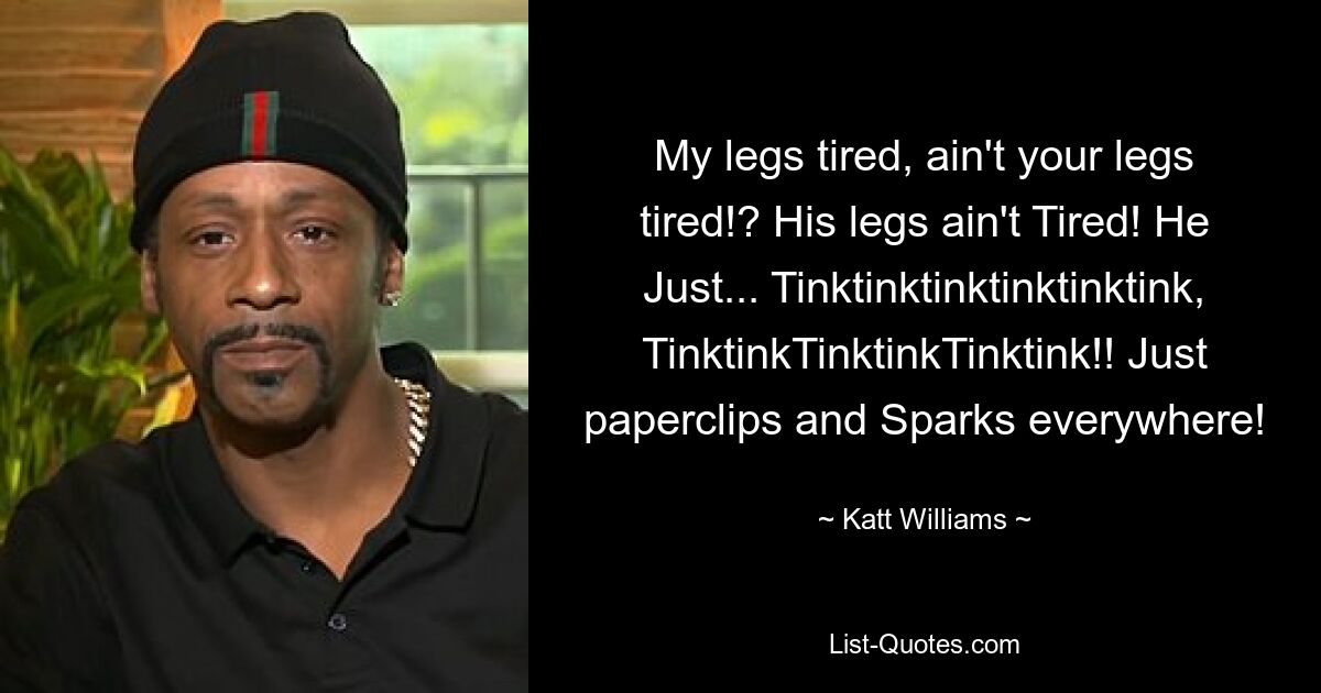 My legs tired, ain't your legs tired!? His legs ain't Tired! He Just... Tinktinktinktinktinktink, TinktinkTinktinkTinktink!! Just paperclips and Sparks everywhere! — © Katt Williams