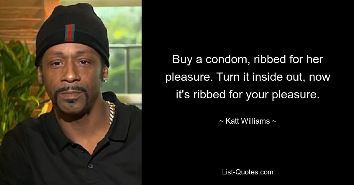 Buy a condom, ribbed for her pleasure. Turn it inside out, now it's ribbed for your pleasure. — © Katt Williams