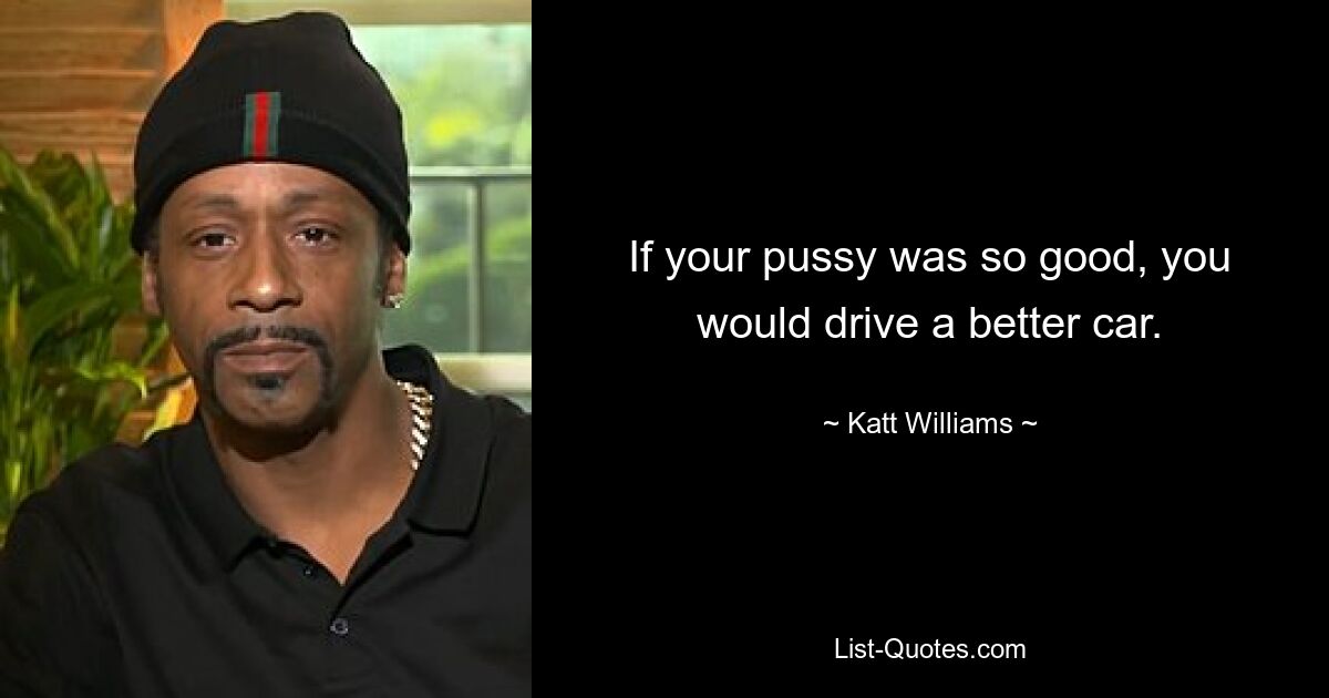 If your pussy was so good, you would drive a better car. — © Katt Williams