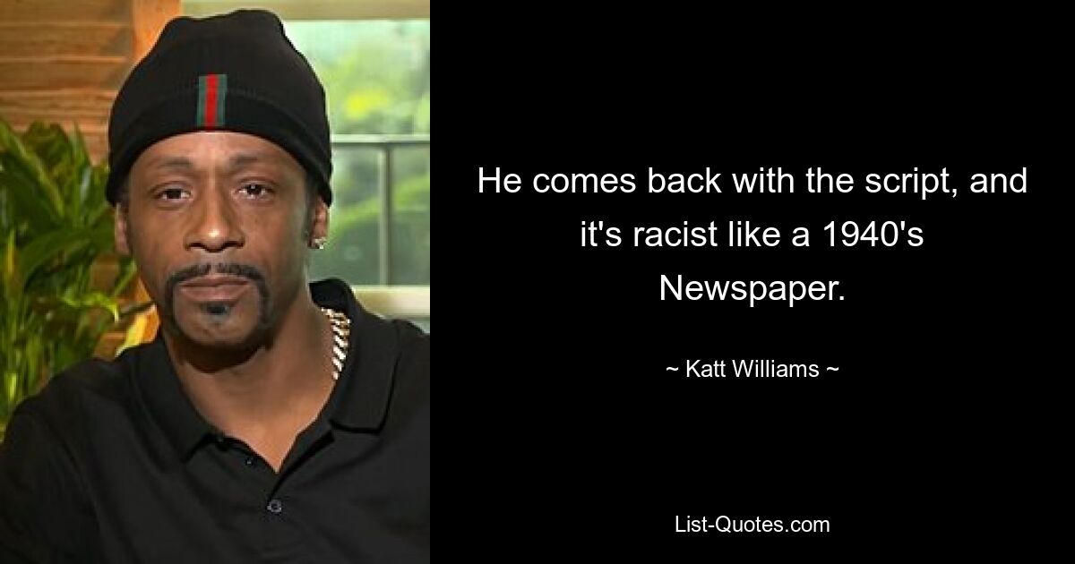 He comes back with the script, and it's racist like a 1940's Newspaper. — © Katt Williams