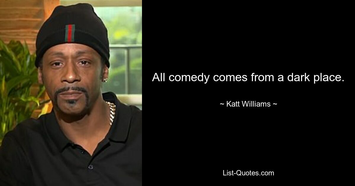 All comedy comes from a dark place. — © Katt Williams