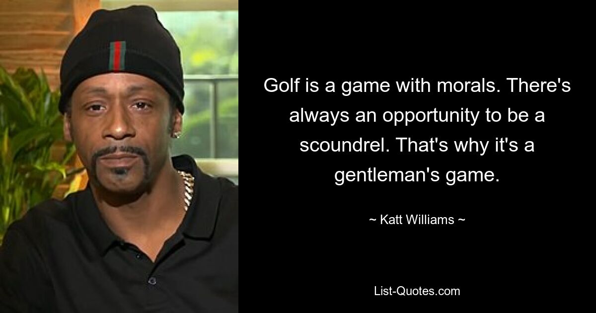 Golf is a game with morals. There's always an opportunity to be a scoundrel. That's why it's a gentleman's game. — © Katt Williams