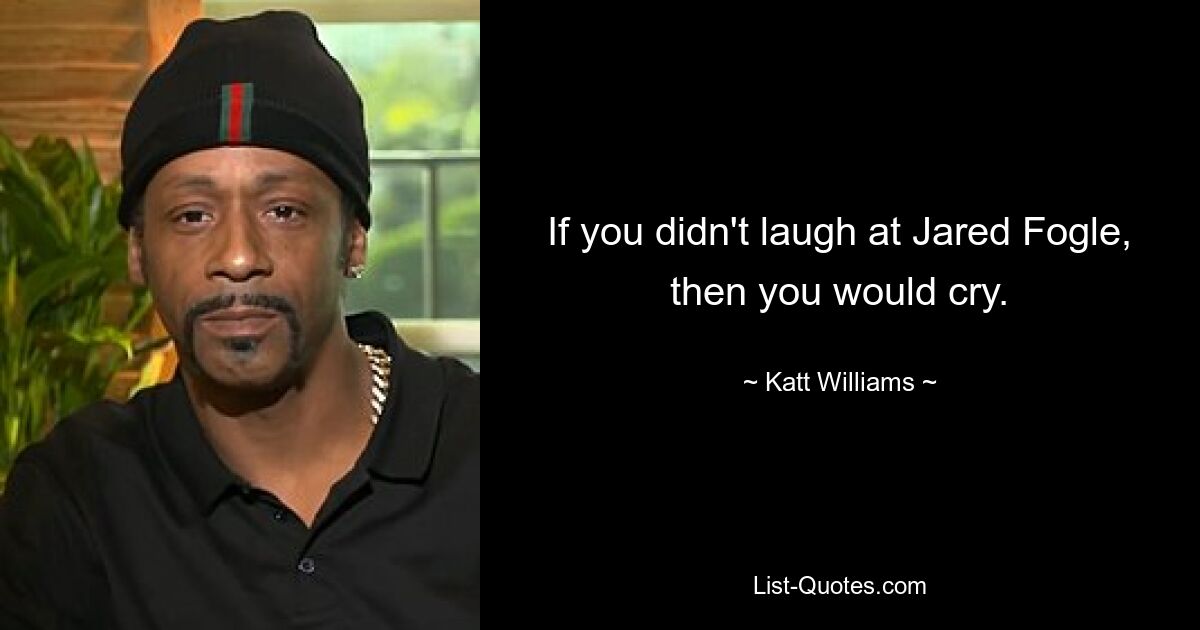 If you didn't laugh at Jared Fogle, then you would cry. — © Katt Williams