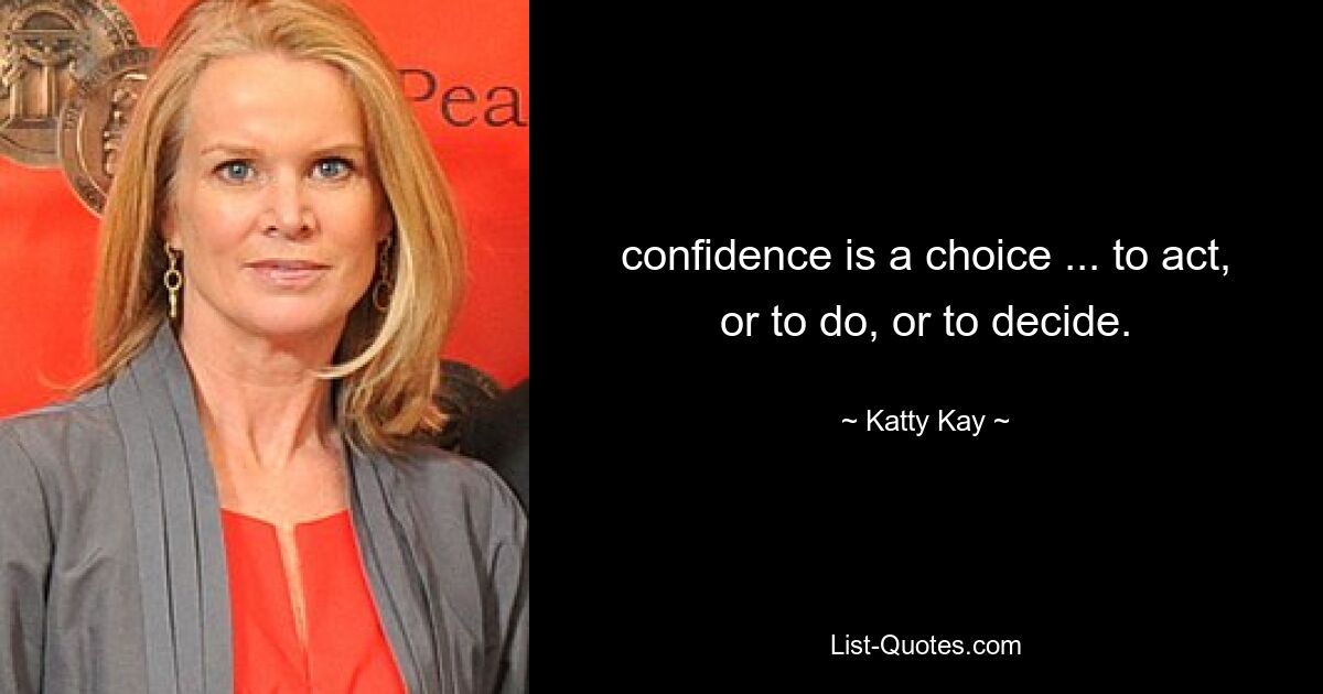 confidence is a choice ... to act, or to do, or to decide. — © Katty Kay