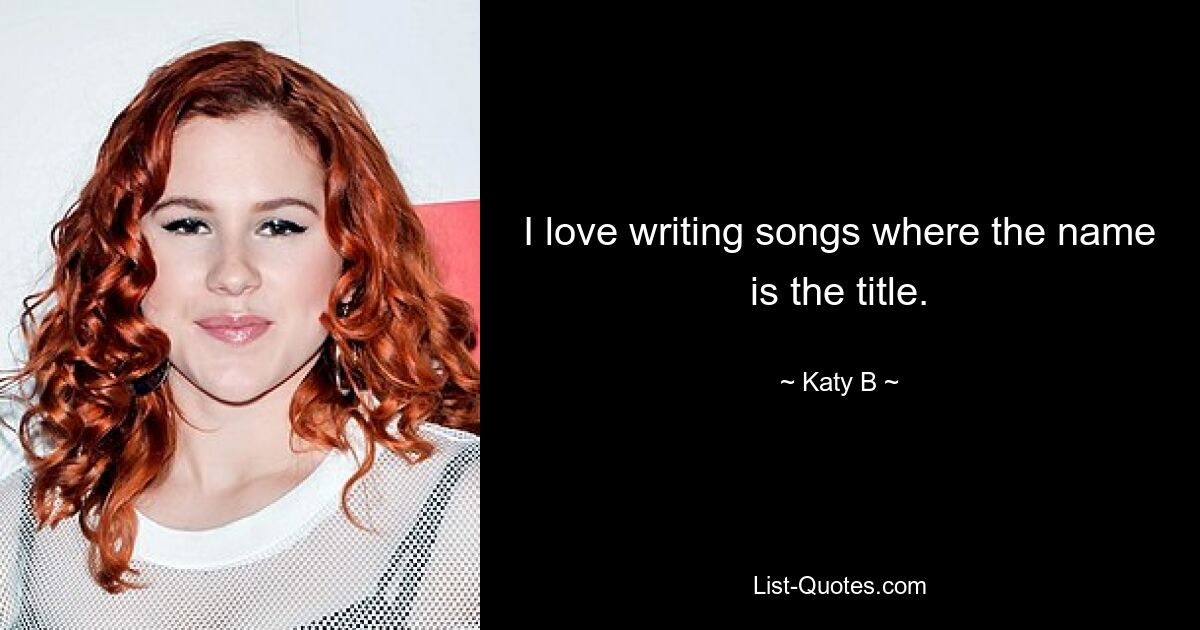 I love writing songs where the name is the title. — © Katy B