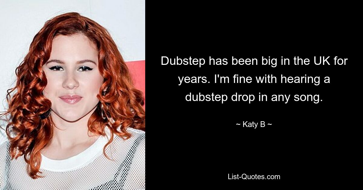 Dubstep has been big in the UK for years. I'm fine with hearing a dubstep drop in any song. — © Katy B