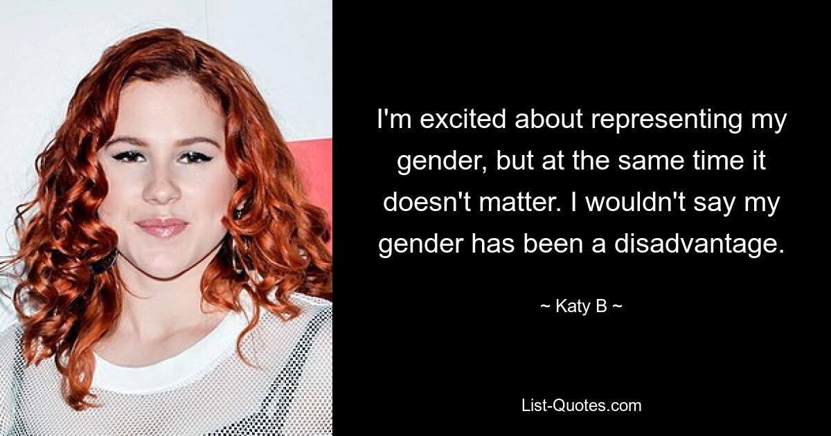 I'm excited about representing my gender, but at the same time it doesn't matter. I wouldn't say my gender has been a disadvantage. — © Katy B