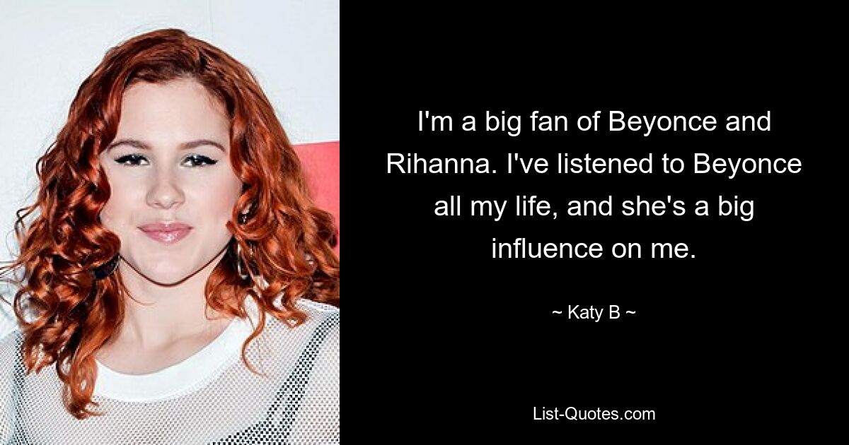 I'm a big fan of Beyonce and Rihanna. I've listened to Beyonce all my life, and she's a big influence on me. — © Katy B