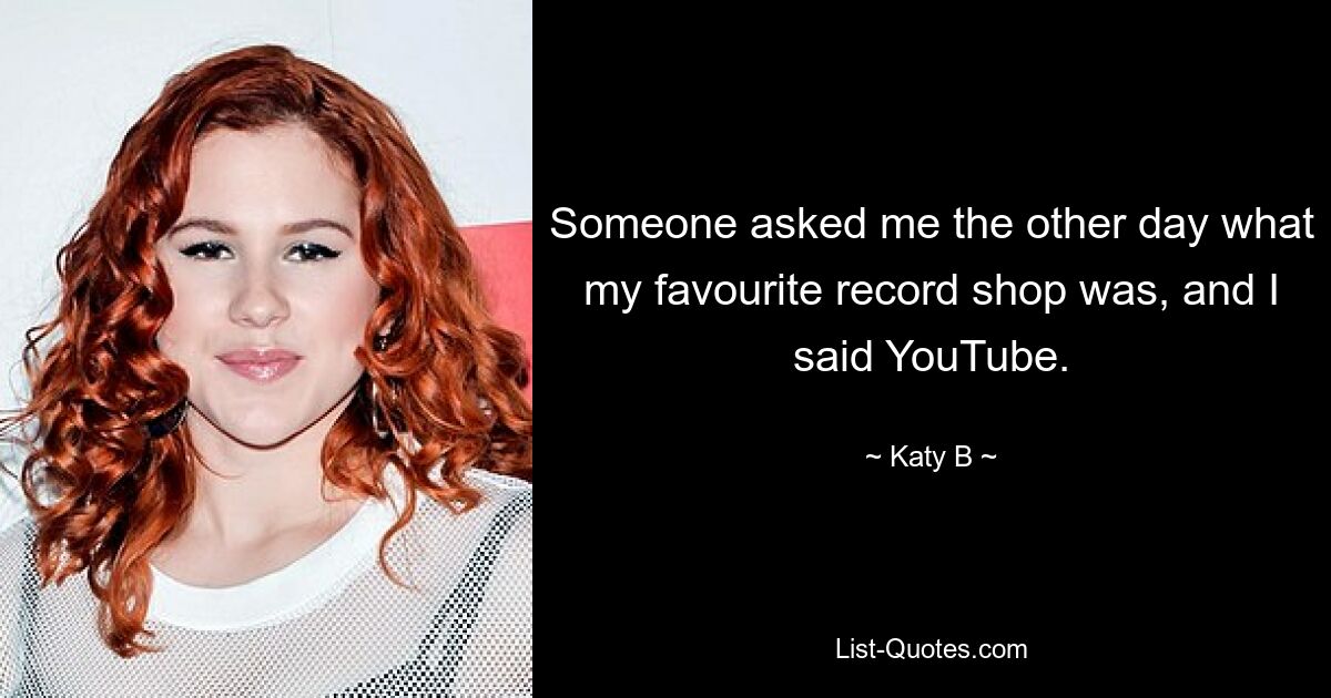 Someone asked me the other day what my favourite record shop was, and I said YouTube. — © Katy B