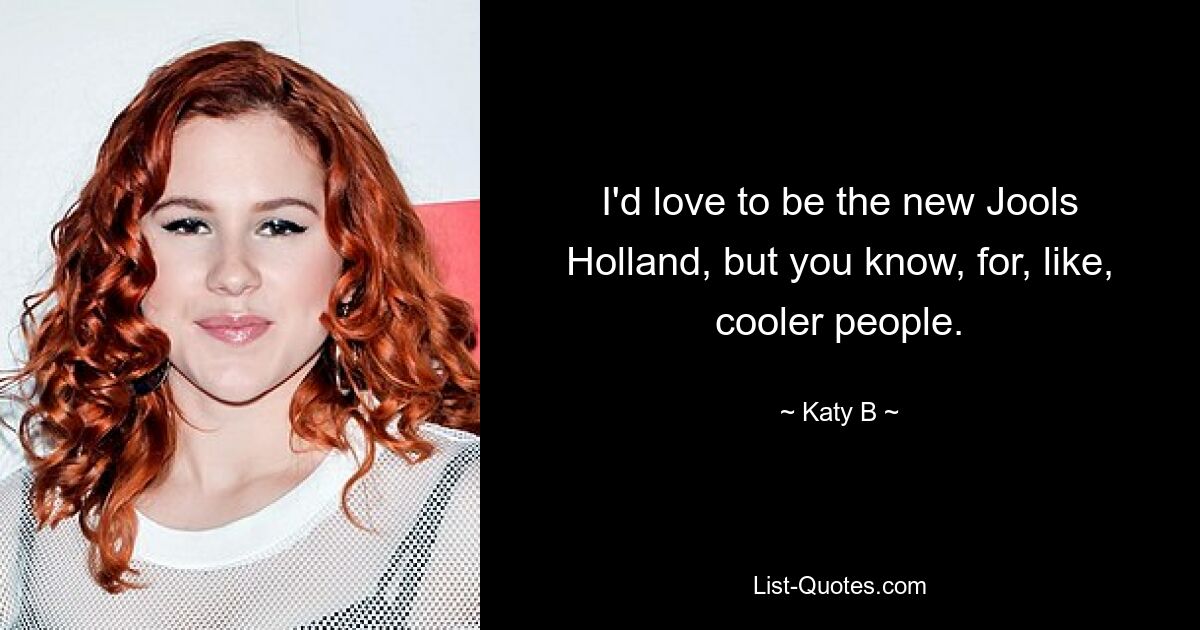 I'd love to be the new Jools Holland, but you know, for, like, cooler people. — © Katy B