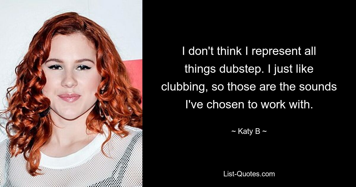 I don't think I represent all things dubstep. I just like clubbing, so those are the sounds I've chosen to work with. — © Katy B