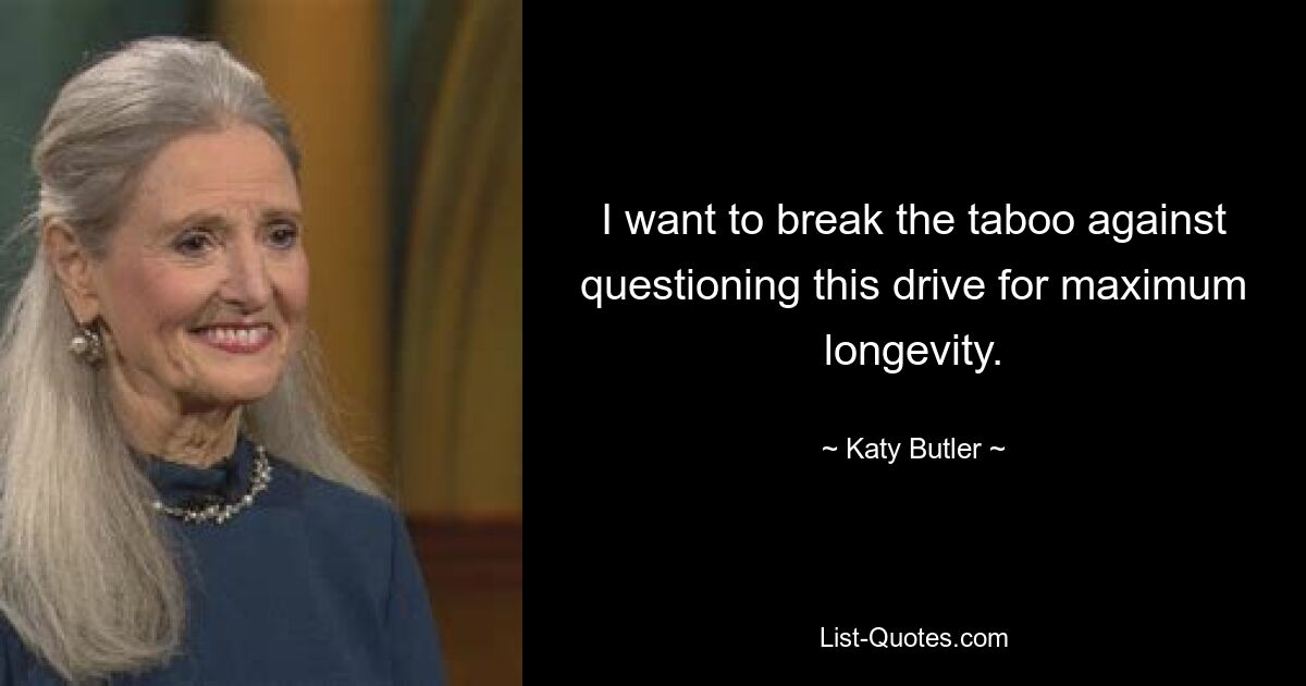 I want to break the taboo against questioning this drive for maximum longevity. — © Katy Butler