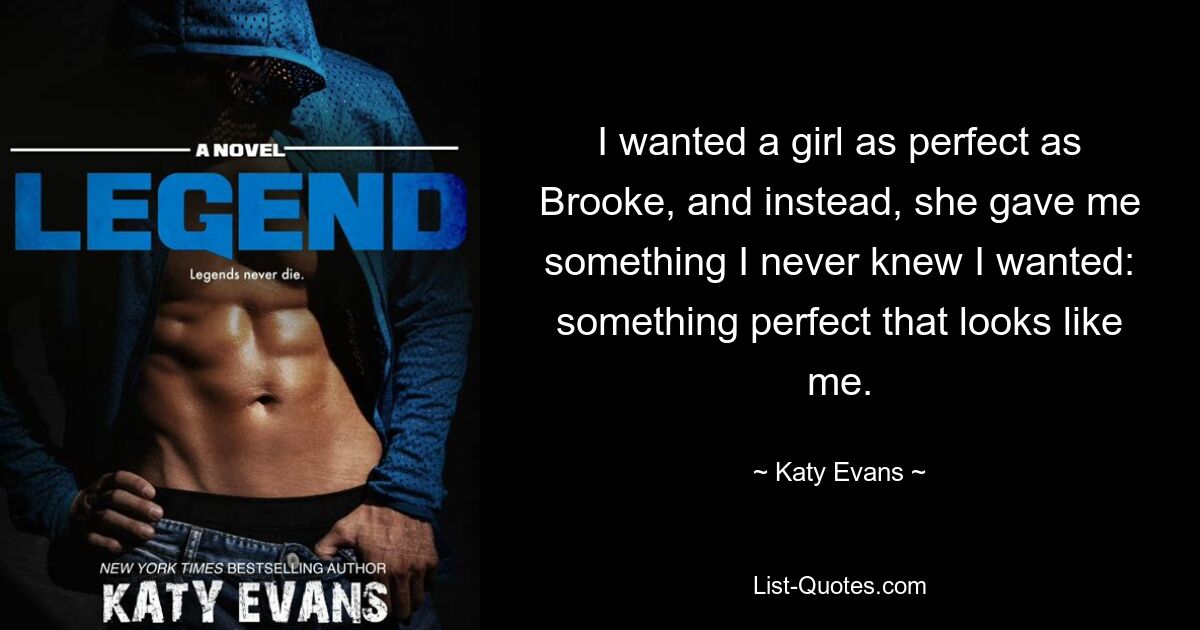 I wanted a girl as perfect as Brooke, and instead, she gave me something I never knew I wanted: something perfect that looks like me. — © Katy Evans