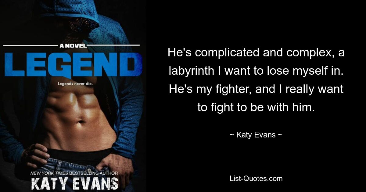 He's complicated and complex, a labyrinth I want to lose myself in. He's my fighter, and I really want to fight to be with him. — © Katy Evans