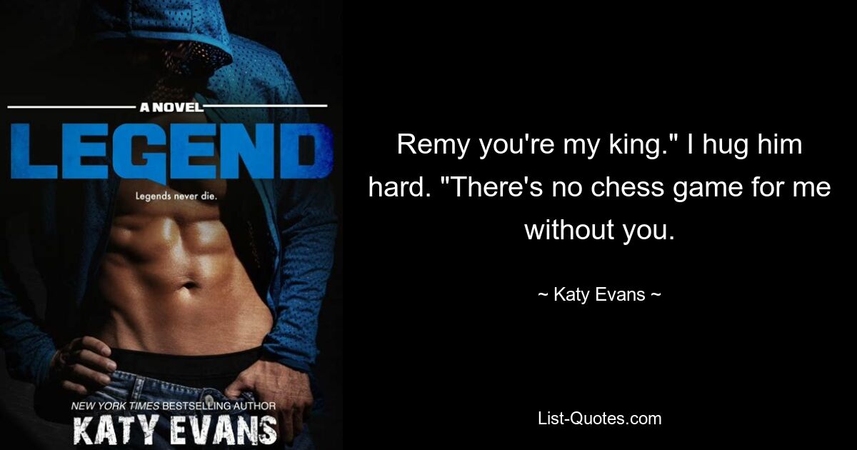 Remy you're my king." I hug him hard. "There's no chess game for me without you. — © Katy Evans