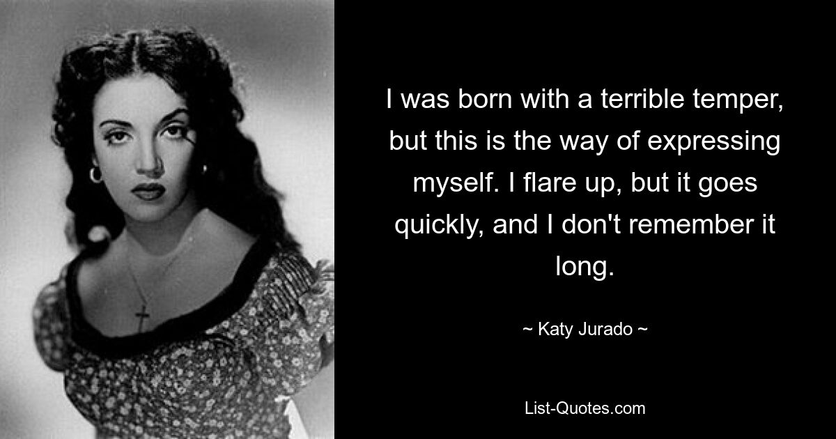 I was born with a terrible temper, but this is the way of expressing myself. I flare up, but it goes quickly, and I don't remember it long. — © Katy Jurado