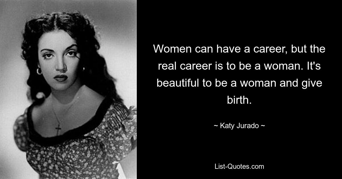 Women can have a career, but the real career is to be a woman. It's beautiful to be a woman and give birth. — © Katy Jurado