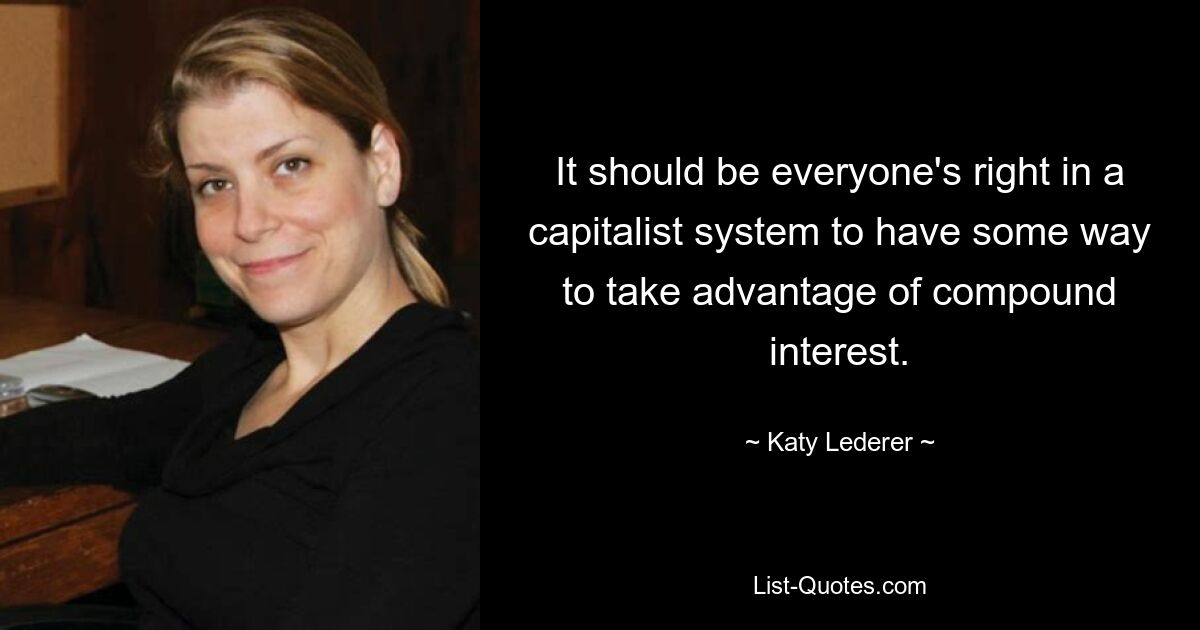 It should be everyone's right in a capitalist system to have some way to take advantage of compound interest. — © Katy Lederer