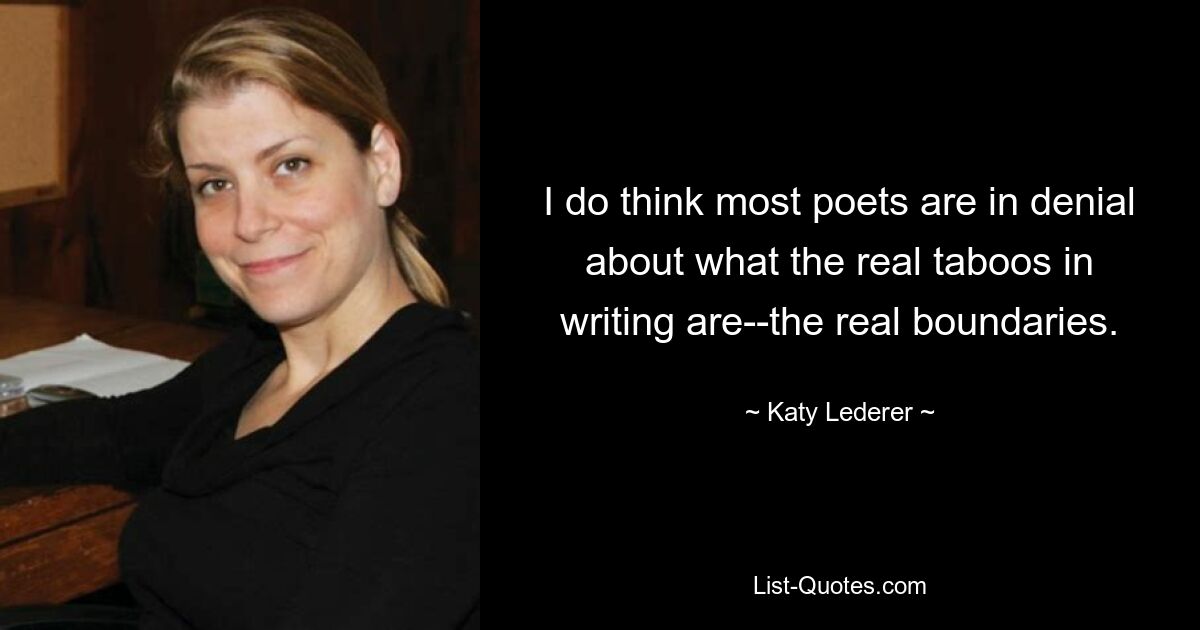 I do think most poets are in denial about what the real taboos in writing are--the real boundaries. — © Katy Lederer