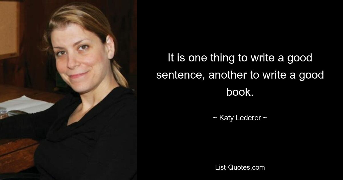 It is one thing to write a good sentence, another to write a good book. — © Katy Lederer