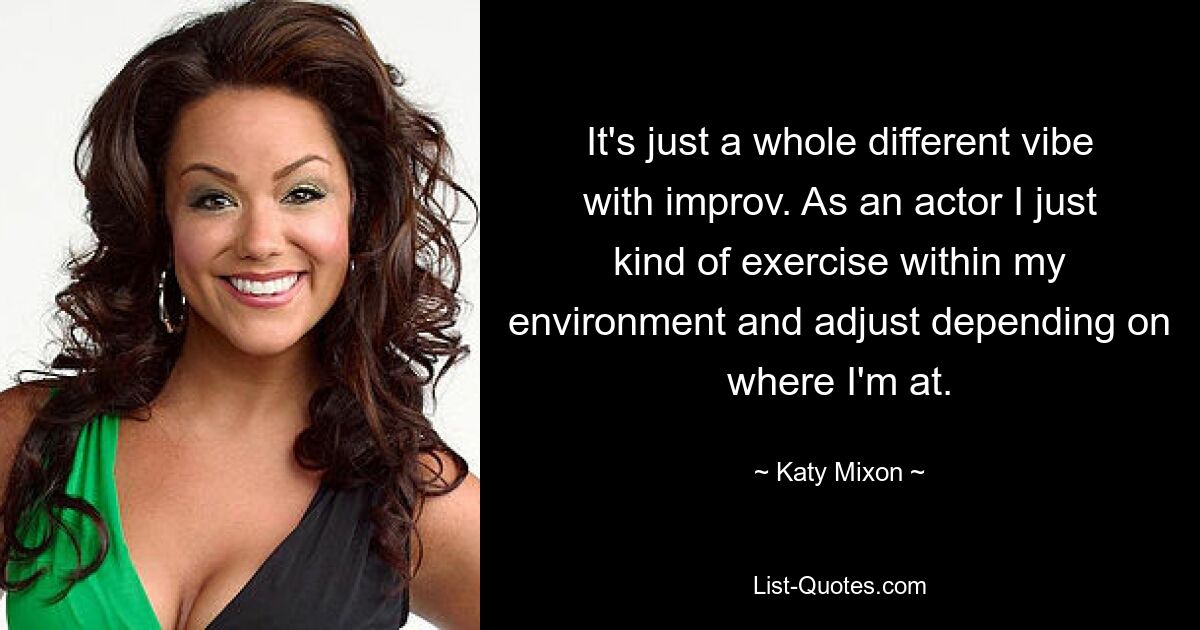 It's just a whole different vibe with improv. As an actor I just kind of exercise within my environment and adjust depending on where I'm at. — © Katy Mixon