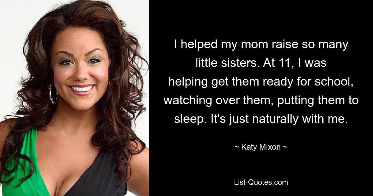 I helped my mom raise so many little sisters. At 11, I was helping get them ready for school, watching over them, putting them to sleep. It's just naturally with me. — © Katy Mixon