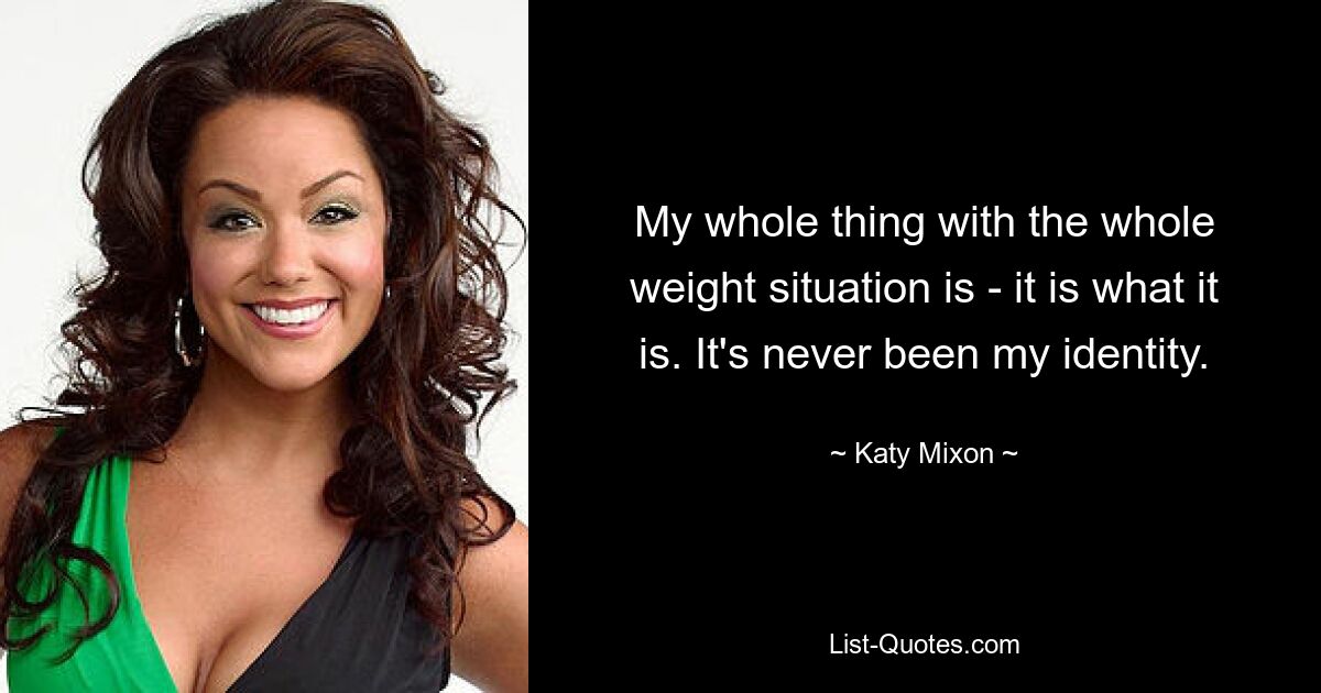 My whole thing with the whole weight situation is - it is what it is. It's never been my identity. — © Katy Mixon